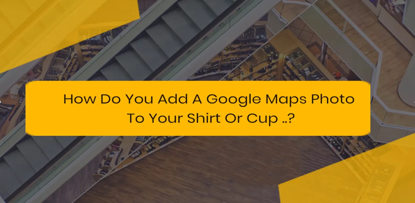 How Do You Add A Google Maps Photo To Your Shirt Or Cup?